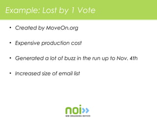 Example: Lost by 1 Vote

• Created by MoveOn.org

• Expensive production cost

• Generated a lot of buzz in the run up to Nov. 4th

• Increased size of email list
 