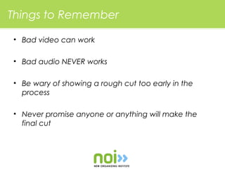 Things to Remember

• Bad video can work

• Bad audio NEVER works

• Be wary of showing a rough cut too early in the
  process

• Never promise anyone or anything will make the
  final cut
 