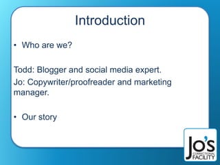 Introduction
• Who are we?
Todd: Blogger and social media expert.
Jo: Copywriter/proofreader and marketing
manager.
• Our story
 