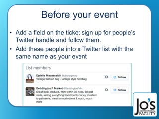 Before your event
• Add a field on the ticket sign up for people’s
Twitter handle and follow them.
• Add these people into a Twitter list with the
same name as your event
 
