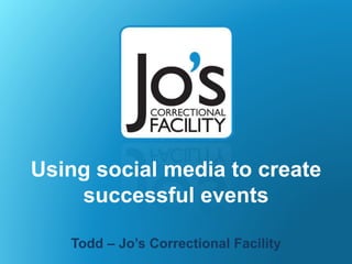 Using social media to create
successful events
Todd – Jo’s Correctional Facility
 