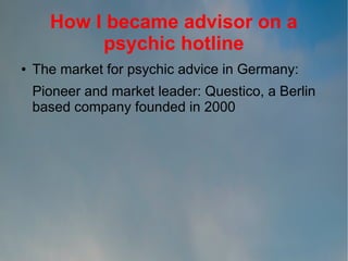 How I became advisor on a
psychic hotline
●

The market for psychic advice in Germany:
Pioneer and market leader: Questico, a Berlin
based company founded in 2000

 
