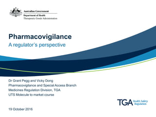 Pharmacovigilance
A regulator’s perspective
Dr Grant Pegg and Vicky Dong
Pharmacovigilance and Special Access Branch
Medicines Regulation Division, TGA
UTS Molecule to market course
19 October 2016
 