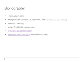Bibliography
• www.ucjain.com
• Manyness of Mumbai , Author : U.C.Jain (available in our campus library)
• www.archnet.org
• www. Architecture-page.com
• www.google.com/images/
• www.pinterest.com/agakhanschoolmundra/
 