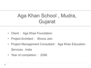 Aga Khan School , Mudra,
Gujarat
• Client : Aga Khan Foundation
• Project Architect : Shona Jain
• Project Management Consultant : Aga Khan Education
Services , India
• Year of completion : 2006
 