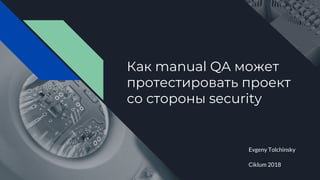 Как manual QA может
протестировать проект
со стороны security
Evgeny Tolchinsky
Ciklum 2018
 