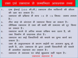 jDr ,oa jDrnku ls lEcfU/kr vko’;d rF;
1-     ,d bZdkbZ ¼350 eh-yh-½ jDrnku rhu C;fDr;ksa dh thou
       dh j{kk dj ldrk gSA
2-     jDrnku dh izfdz;k esa ek= 10 ls 15 feuV le; yxrk
       gSA
3-     rhu ekg ds varjky esa jDrnku fd;k tk ldrk gSA
4-     LoSfPNd jDrnku ls jDr dh deh dh leL;k dks nwj fd;k
       tk ldrk gSA
5-     jDrnku djus ls vfLFk eTtk lfdz; cuk jgrk gS] tks
       jDr fuekZ.k esa lkgk;d gksrk gSA
6-     jDrnku dj dbZ ftUnfx;ksa dks cpkus dk iq.; dk;Z dj
       ldrk gSA
7-     jDr ds vuqiyC/krk ds dkj.k dbZ;ksa dk vle; eqR;w gks
       tkrh gS] vr% jDrnku ds }kjk mudh ftUnxh;ksa dks cpkus
       esa vueksy lgk;rk dj ldrk gSA
7-     jDrnku ls LokLF; ij dksbZ dqizHkko ugha iM+rk gSA
                           jDrnku egknku gS
 