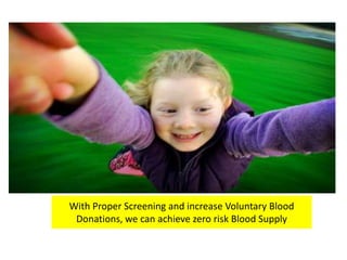 With Proper Screening and increase Voluntary Blood
 Donations, we can achieve zero risk Blood Supply
 