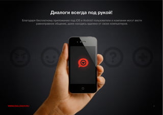 Диалоги всегда под рукой!
          Благодаря бесплатному приложению под iOS и Android пользователи и компании могут вести
                    равноправное общение, даже находясь вдалеке от своих компьютеров.




WWW.DIALOGGY.RU                                                                                    6
 