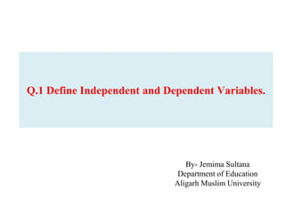 Q.1 Define Independent and Dependent Variables.
By- Jemima Sultana
Department of Education
Aligarh Muslim University
 