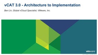 © 2011 VMware Inc. All rights reserved
vCAT 3.0 - Architecture to Implementation
Ben Lin, Global vCloud Specialist, VMware, Inc.
 