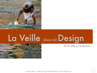La Veille                       (dans le)               Design
                                                                  De la veille au lendemain...




    - Octobre 2007- L’ école de Design Nantes Atlantique - Laurent Neyssensas -