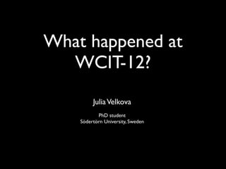 What happened at
  WCIT-12?
         Julia Velkova
           PhD student
    Södertörn University, Sweden
 