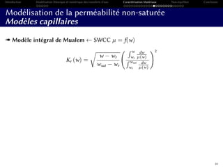 Introduction Modélisation théorique et numérique des transferts d’eau Caractérisation Matériaux Non-équilibre Conclusion
Modélisation de la perméabilité non-saturée
Modèles capillaires
« Modèle intégral de Mualem ← SWCC µ = f(w)
Kr (w) =
w − wr
wsat − wr
w
wr
dw
µ(w)
wsat
wr
dw
µ(w)
2
33
 