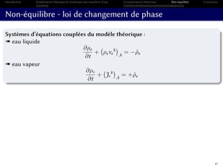 Introduction Modélisation théorique et numérique des transferts d’eau Caractérisation Matériaux Non-équilibre Conclusion
Non-équilibre - loi de changement de phase
Systèmes d’équations couplées du modèle théorique :
« eau liquide
∂ρe
∂t
+ ρeve
k
,k
= −ˆρe
« eau vapeur
∂ρv
∂t
+ Jv
k
,k
= +ˆρe
47
 