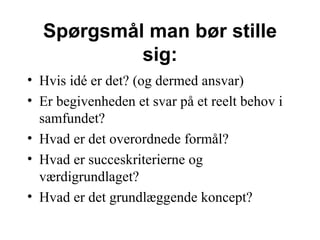 Hvis id é er det? (og dermed ansvar) Er begivenheden et svar på et reelt behov i samfundet? Hvad er det overordnede formål? Hvad er succeskriterierne og værdigrundlaget? Hvad er det grundlæggende koncept? øå man bør stille sig: 