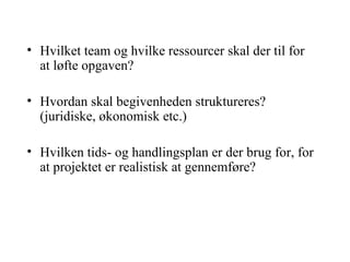 Hvilket team og hvilke ressourcer skal der til for at løfte opgaven? Hvordan skal begivenheden struktureres? (juridiske, økonomisk etc.) Hvilken tids- og handlingsplan er der brug for, for at projektet er realistisk at gennemføre? 
