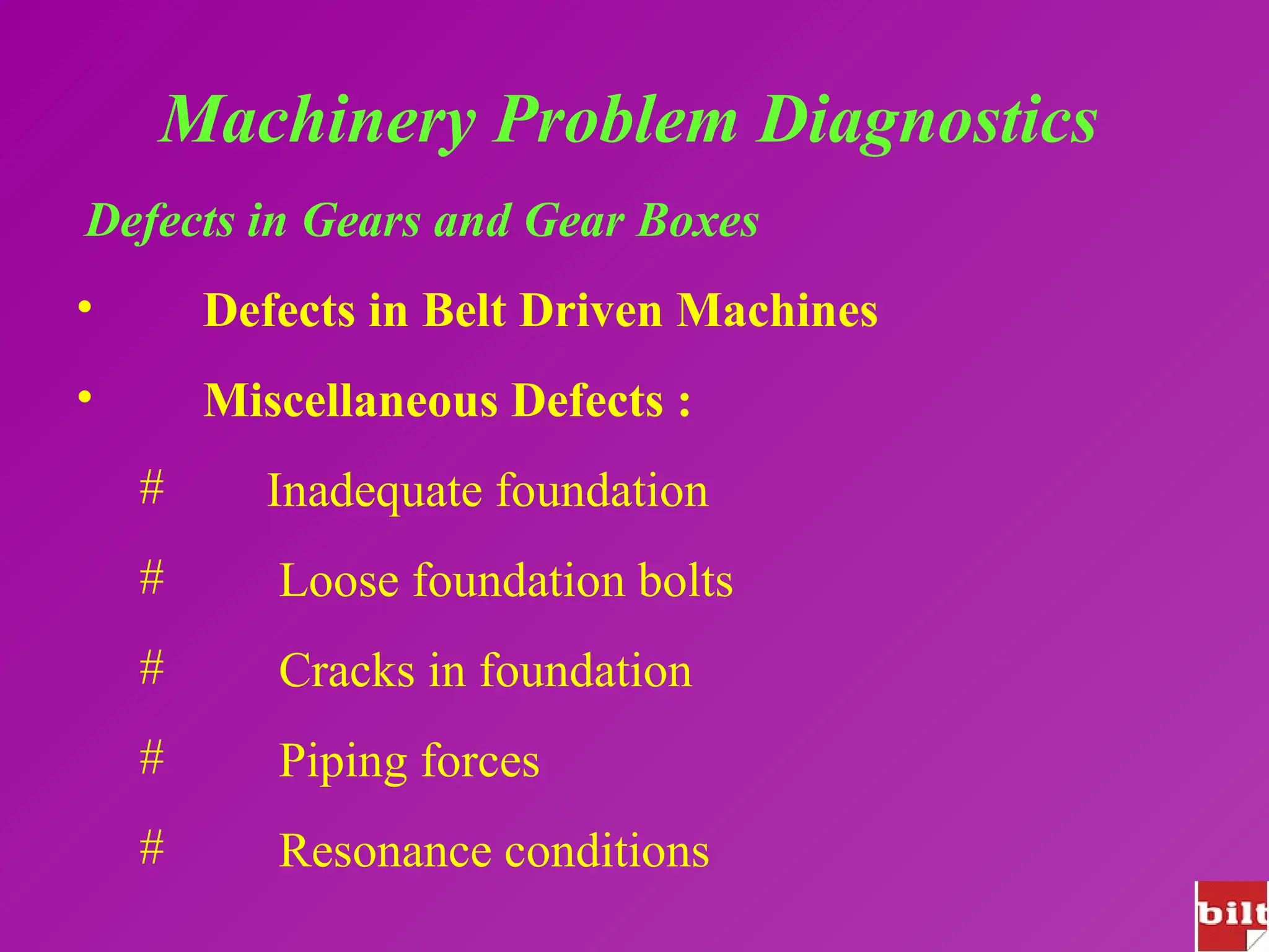 Machinery Problem Diagnostics
Defects in Gears and Gear Boxes
• Defects in Belt Driven Machines
• Miscellaneous Defects :
# Inadequate foundation
# Loose foundation bolts
# Cracks in foundation
# Piping forces
# Resonance conditions
 