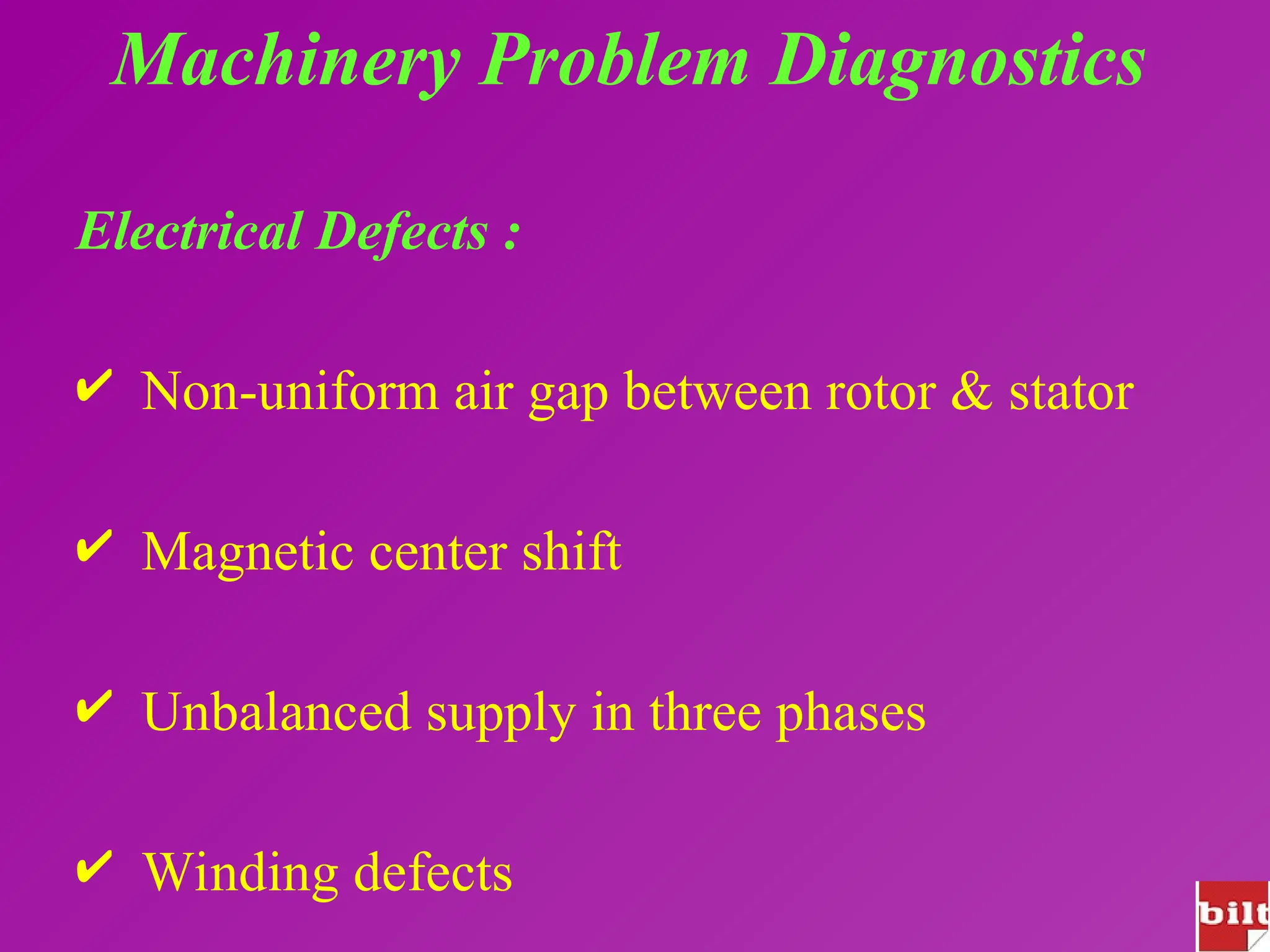 Machinery Problem Diagnostics
Electrical Defects :
 Non-uniform air gap between rotor & stator
 Magnetic center shift
 Unbalanced supply in three phases
 Winding defects
 
