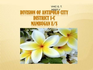 VHIC G. T.
                MSEP V
DIVISION OF ANTIPOLO CITY
       DISTRICT I-C
      MAMBUGAN E/S
 