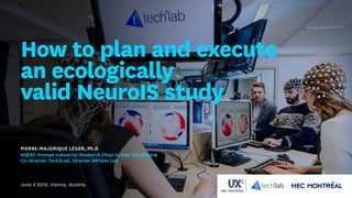 PIERRE-MAJORIQUE LÉGER, Ph.D.
NSERC-Prompt Industrial Research Chair in User Experience
Co-director Tech3Lab, Director ERPsim Lab
June 4 2019, Vienna, Austria.
How to plan and execute
an ecologically
valid NeuroIS study
 