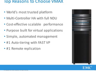 Top Reasons to Choose VMAX
• World’s most trusted platform
• Multi-Controller HA with full NDU
• Cost-effective scalable performance
• Purpose built for virtual applications
• Simple, automated management
• #1 Auto-tiering with FAST VP
• #1 Remote replication
© Copyright 2011 EMC Corporation. All rights reserved. 8
 