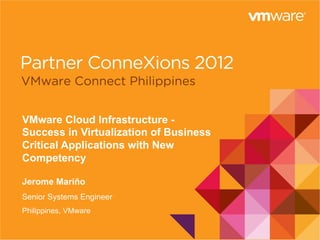 1
VMware Cloud Infrastructure -
Success in Virtualization of Business
Critical Applications with New
Competency
Jerome Mariño
Senior Systems Engineer
Philippines, VMware
 
