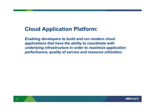 Cloud Application Platform:
Enabling developers to build and run modern cloud
applications that have the ability to coordinate with
underlying infrastructure in order to maximize application
performance, quality of service and resource utilization.
21
 