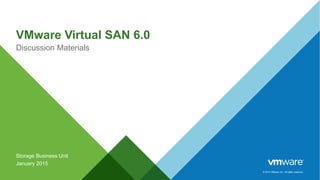 © 2014 VMware Inc. All rights reserved.
VMware Virtual SAN 6.0
Discussion Materials
Storage Business Unit
January 2015
 