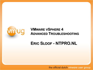 VMWARE VSPHERE 4
ADVANCED TROUBLESHOOTING
ERIC SLOOF - NTPRO.NL
 