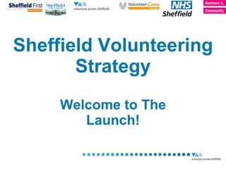 Sheffield Volunteering Strategy Welcome to The Launch! 