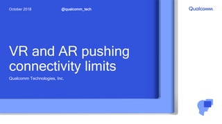 VR and AR pushing
connectivity limits
Qualcomm Technologies, Inc.
@qualcomm_techOctober 2018
 