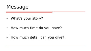 Message
• What’s your story?
• How much time do you have?
• How much detail can you give?
 