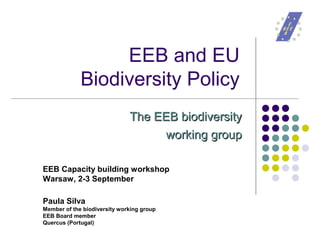 EEB and EU
             Biodiversity Policy
                              The EEB biodiversity
                                               
                                          working group

EEB Capacity building workshop
Warsaw, 2-3 September

Paula Silva
Member of the biodiversity working group
EEB Board member
Quercus (Portugal)
 