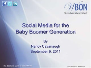 Social Media for the
              Baby Boomer Generation
                                       By
                                Nancy Cavanaugh
                                September 9, 2011


The Boomer’s Guide to Social Media                  ©2011 Nancy Cavanaugh
 