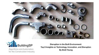 BuildingSP
Algorithms and Automation
for the Construction Industry
Disruption in the Built Environment:
Top 8 Insights on Technology, Innovation, and Disruption
By Brett Young
 