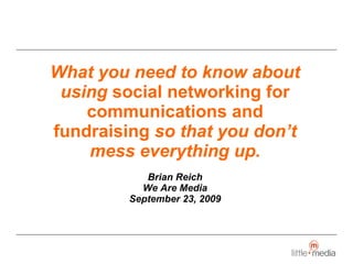 What you need to know about using  social networking for communications and fundraising  so that you don’t mess everything up. Brian Reich We Are Media September 23, 2009 