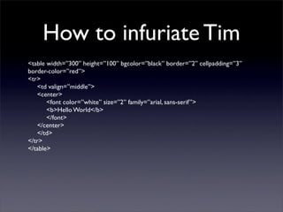 How to infuriate Tim
<table width=”300” height=”100” bgcolor=”black” border=”2” cellpadding=”3”
border-color=”red”>
<tr>
 ...