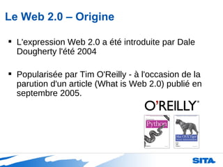 Le Web 2.0 – Origine L'expression Web 2.0 a été introduite par Dale Dougherty l'été 2004 Popularisée par Tim O'Reilly - à l'occasion de la parution d'un article (What is Web 2.0) publié en septembre 2005.  