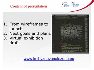 1. From wireframes to
launch
2. Next goals and plans
3. Virtual exhibition
draft
Content of presentation
www.knihyznovunalezene.eu
 