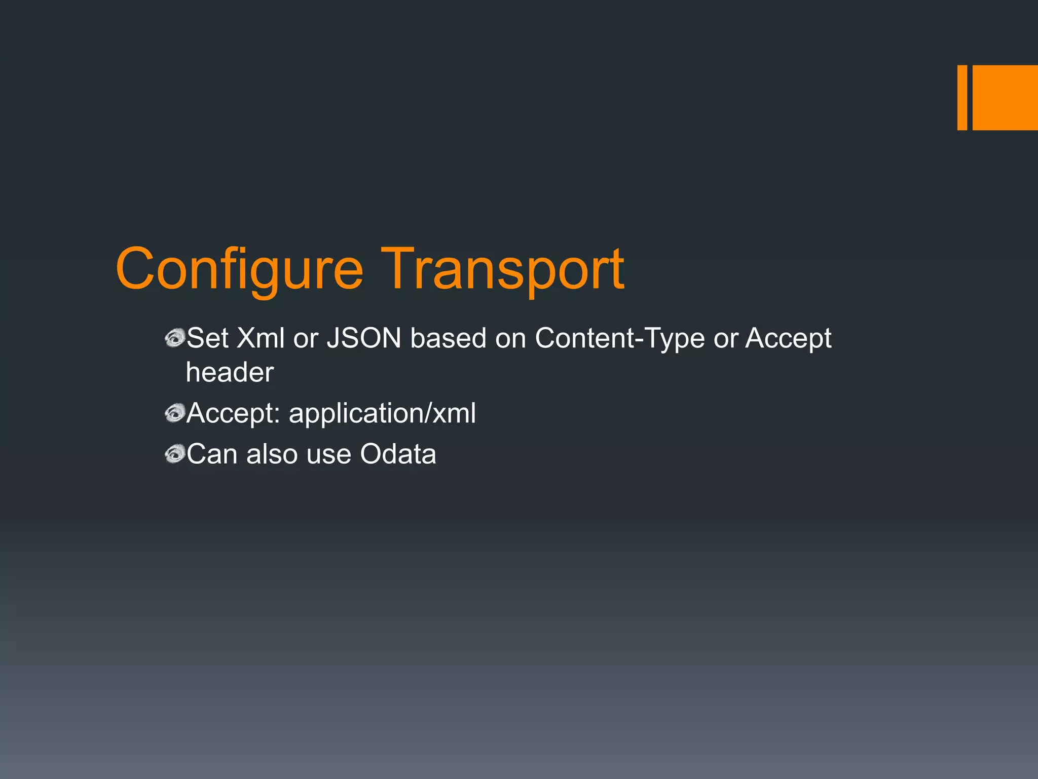 Configure Transport
  Set Xml or JSON based on Content-Type or Accept
  header
  Accept: application/xml
  Can also use Odata
 