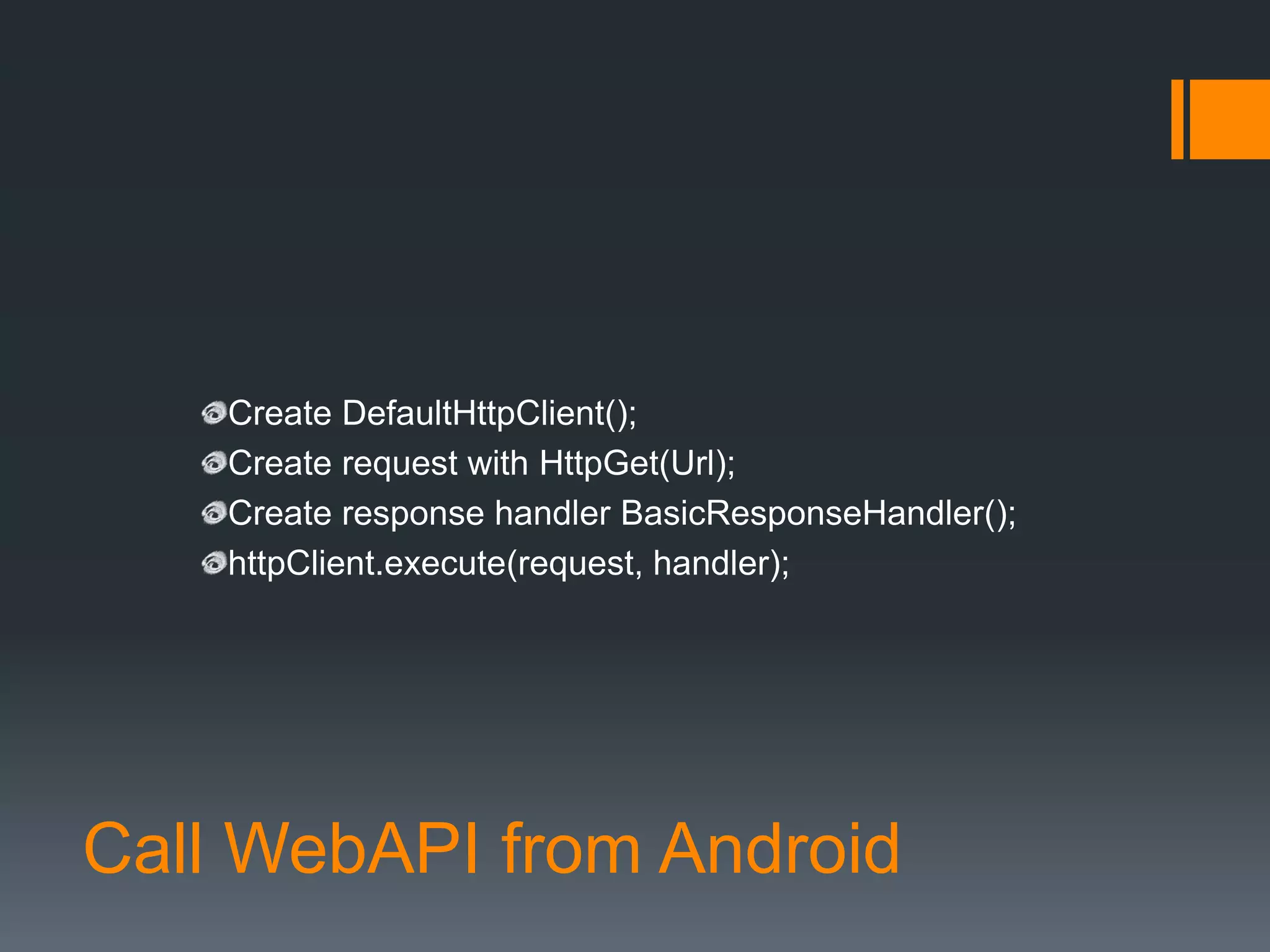 Create DefaultHttpClient();
    Create request with HttpGet(Url);
    Create response handler BasicResponseHandler();
    httpClient.execute(request, handler);




Call WebAPI from Android
 