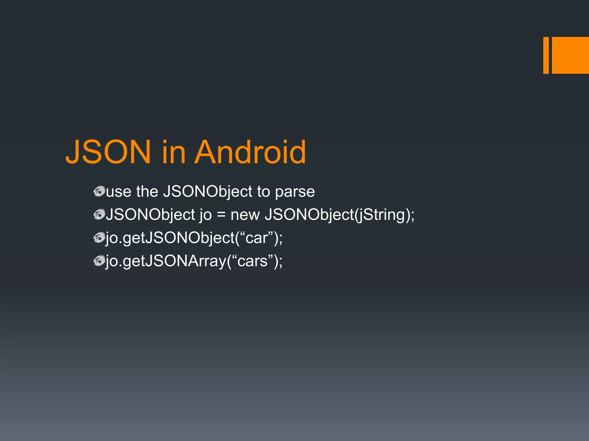 JSON in Android
  use the JSONObject to parse
  JSONObject jo = new JSONObject(jString);
  jo.getJSONObject(“car”);
  jo.getJSONArray(“cars”);
 