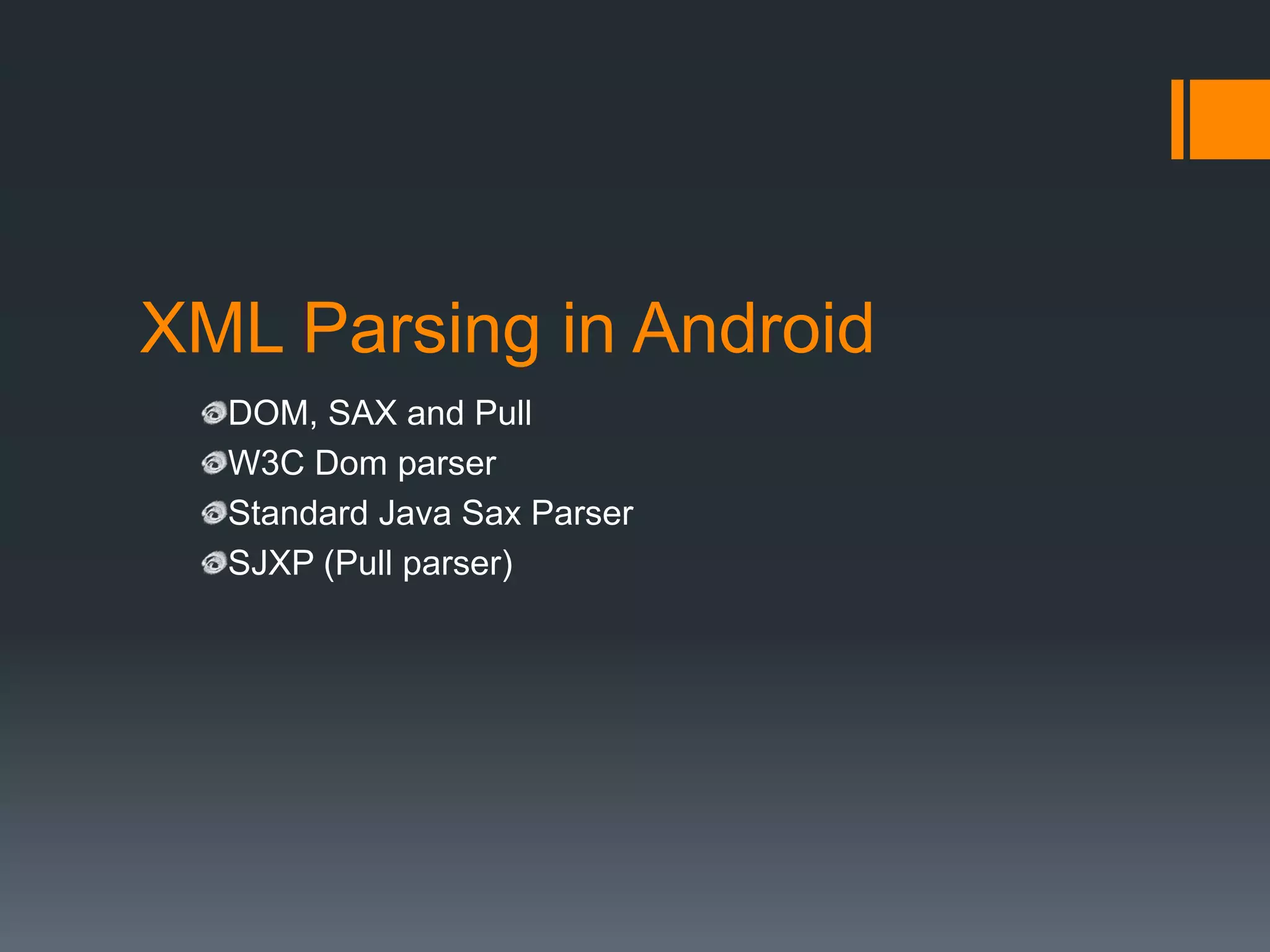 XML Parsing in Android
  DOM, SAX and Pull
  W3C Dom parser
  Standard Java Sax Parser
  SJXP (Pull parser)
 