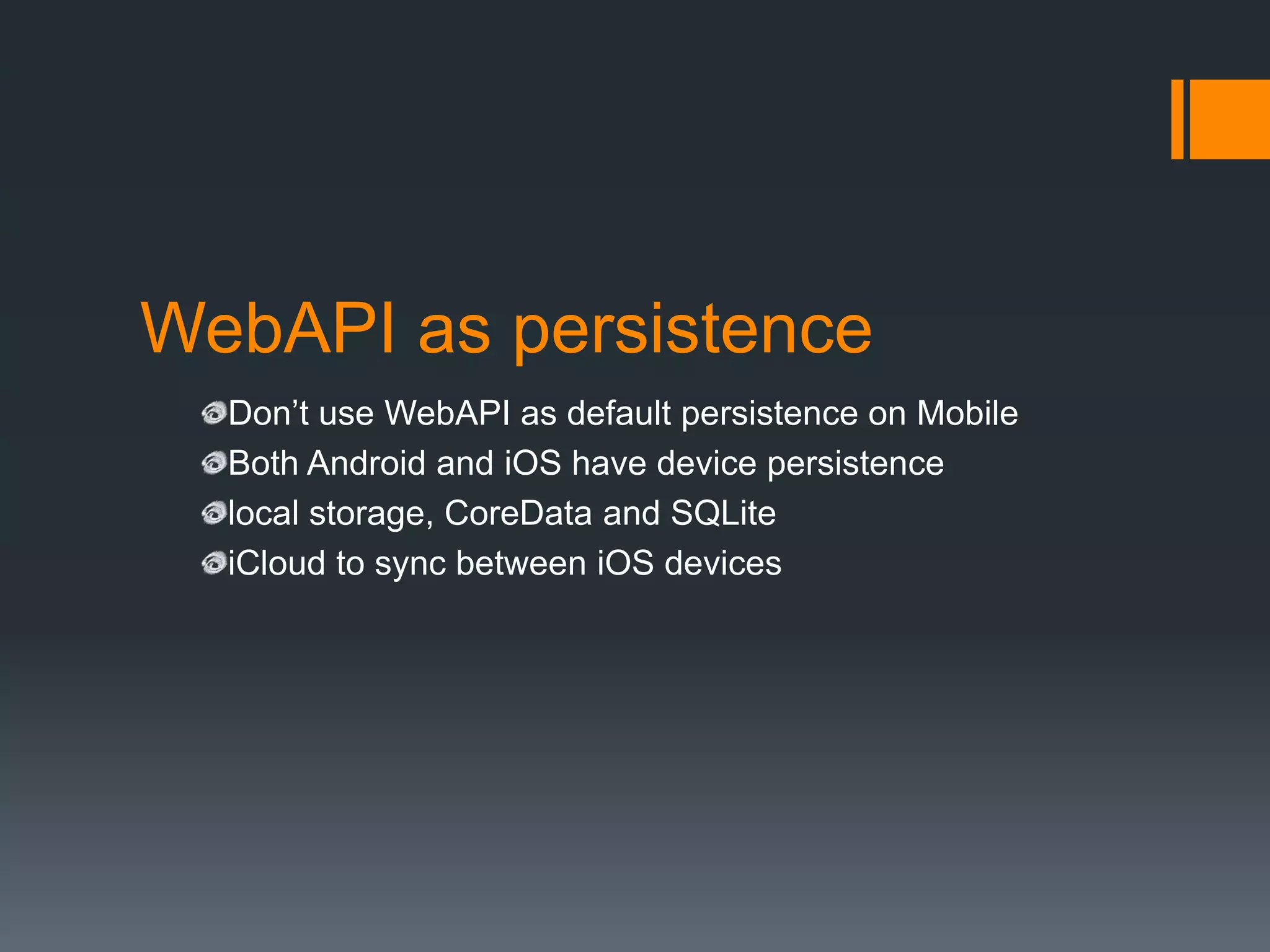 WebAPI as persistence
  Don’t use WebAPI as default persistence on Mobile
  Both Android and iOS have device persistence
  local storage, CoreData and SQLite
  iCloud to sync between iOS devices
 