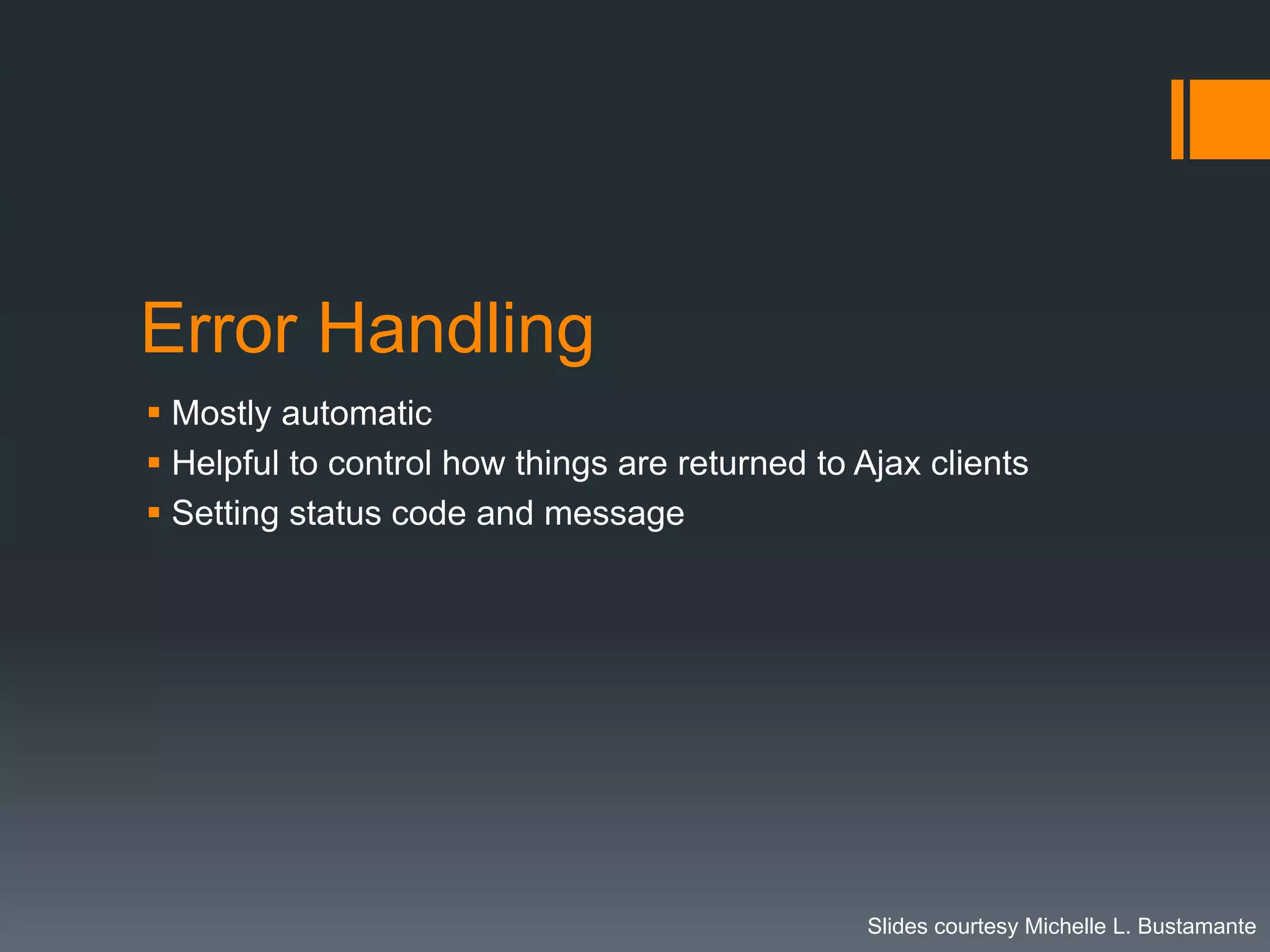 Error Handling
 Mostly automatic
 Helpful to control how things are returned to Ajax clients
 Setting status code and message




                                                 Slides courtesy Michelle L. Bustamante
 