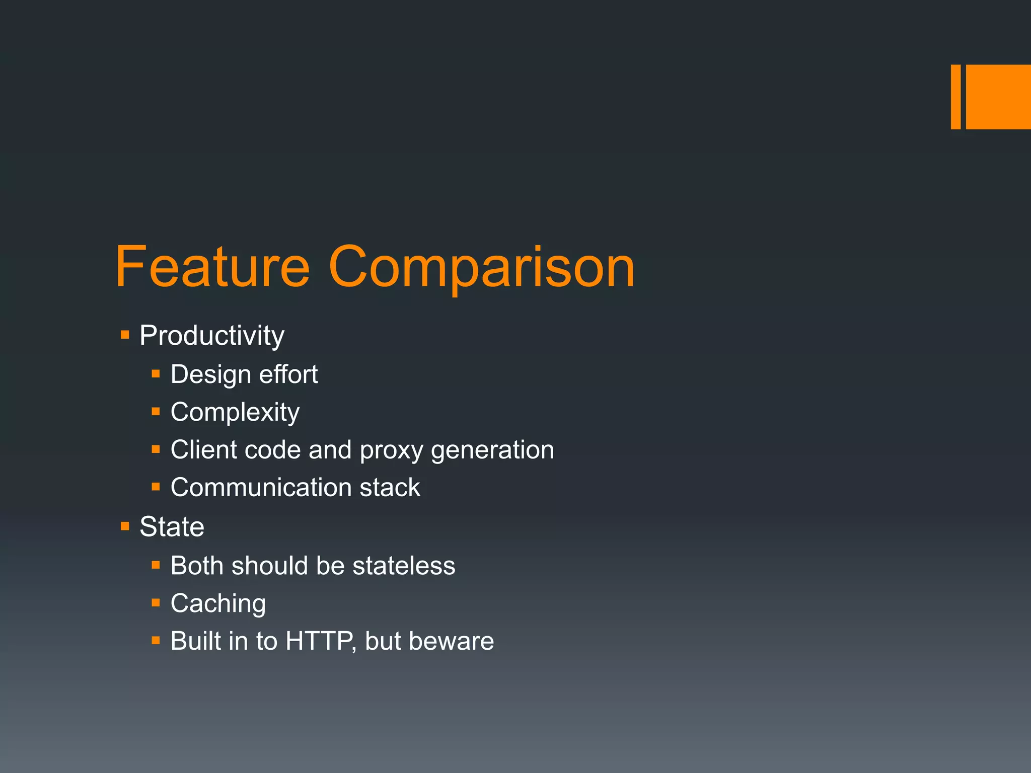 Feature Comparison
 Productivity
     Design effort
     Complexity
     Client code and proxy generation
     Communication stack
 State
   Both should be stateless
   Caching
   Built in to HTTP, but beware
 