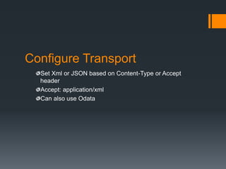 Configure Transport
  Set Xml or JSON based on Content-Type or Accept
  header
  Accept: application/xml
  Can also use Odata
 