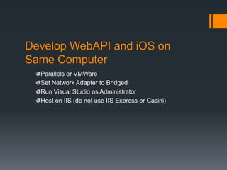 Develop WebAPI and iOS on
Same Computer
  Parallels or VMWare
  Set Network Adapter to Bridged
  Run Visual Studio as Administrator
  Host on IIS (do not use IIS Express or Casini)
 