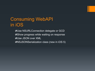 Consuming WebAPI
in iOS
  Use NSURLConnection delegate or GCD
  Show progress while waiting on response
  Use JSON over XML
  NSJSONSerialization class (new in iOS 5)
 